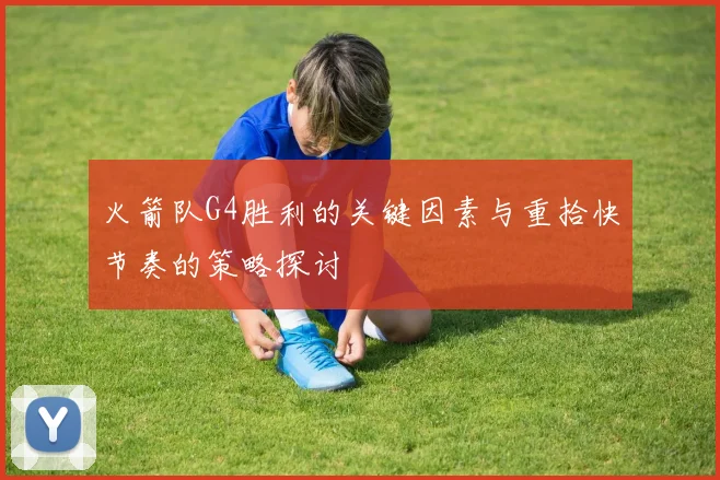 火箭队G4胜利的关键因素与重拾快节奏的策略探讨