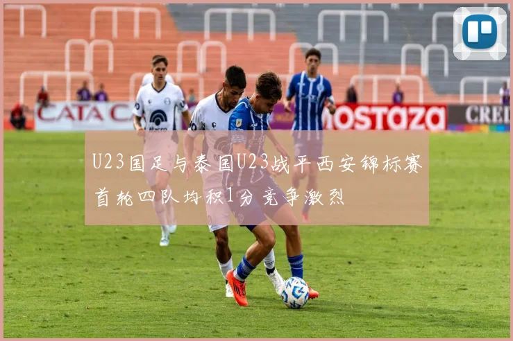 U23国足与泰国U23战平西安锦标赛首轮四队均积1分竞争激烈